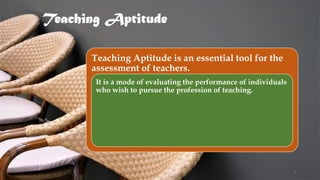 Teaching Aptitude
Teaching Aptitude is an essential tool for the
assessment of teachers.
It is a mode of evaluating the performance of individuals
who wish to pursue the profession of teaching.
3
 