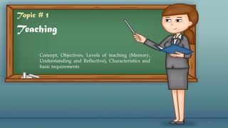 Teaching
Concept, Objectives, Levels of teaching (Memory,
Understanding and Reflective), Characteristics and
basic requirements
Topic # 1
4
 