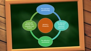 MOOCs
Demerits
No real-time
questioning
No physical
hands-on
practical
exposures
No effective
assessment
Gradually
kill the care,
empathy and
respect
43
 