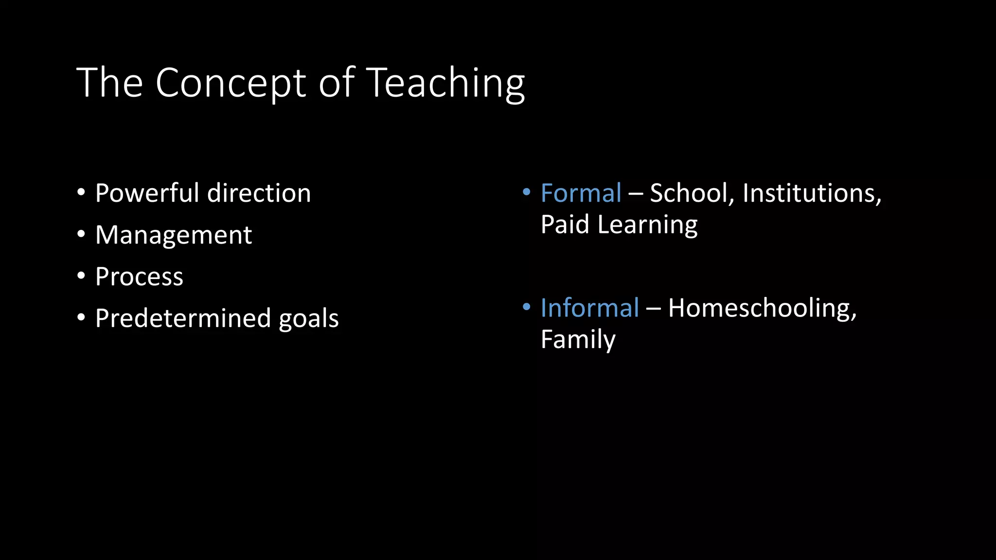 The Concept of Teaching
• Powerful direction
• Management
• Process
• Predetermined goals
• Formal – School, Institutions,
Paid Learning
• Informal – Homeschooling,
Family
 