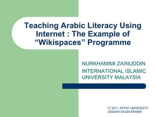 Teaching Arabic Literacy Using
Internet : The Example of
“Wikispaces” Programme
NURKHAMIMI ZAINUDDIN
INTERNATIONAL ISLAMIC
UNIVERSITY MALAYSIA
LT 2011, EFFAT UNIVERSITY,
JEDDAH SAUDI ARABIA
 