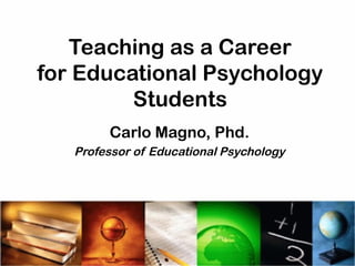 Teaching as a Career
for Educational Psychology
Students
Carlo Magno, Phd.
Professor of Educational Psychology
 