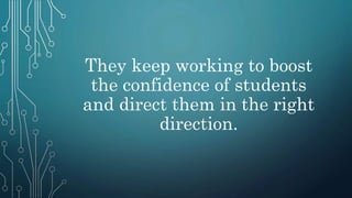 They keep working to boost
the confidence of students
and direct them in the right
direction.
 