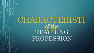 of the
TEACHING
PROFESSION
CHARACTERISTI
CS
 