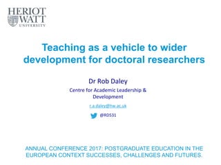Teaching as a vehicle to wider
development for doctoral researchers
Dr Rob Daley
Centre for Academic Leadership &
Development
r.a.daley@hw.ac.uk
@RD531
ANNUAL CONFERENCE 2017: POSTGRADUATE EDUCATION IN THE
EUROPEAN CONTEXT SUCCESSES, CHALLENGES AND FUTURES.
 