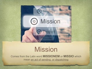 Mission
Comes from the Latin word MISSIONEM or MISSIO which
mean an act of sending or dispatching
 