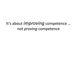 It’s about improving competence …
not proving competence
 