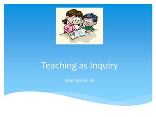 Teaching as Inquiry
Kate Hindmarsh
 
