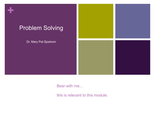 +
Problem Solving
Dr. Mary Pat Sjostrom

Bear with me…
this is relevant to this module.

 