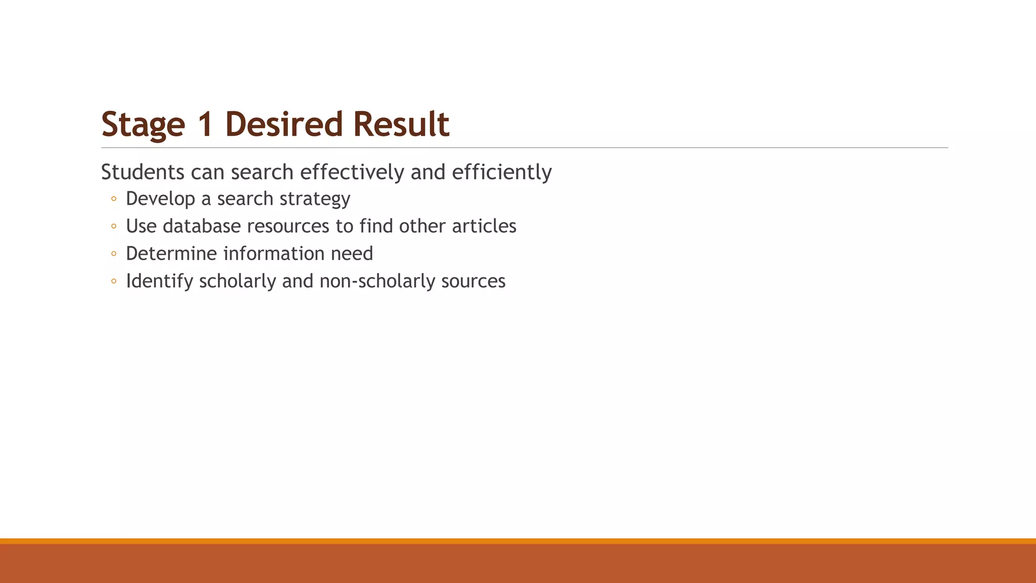 Stage 1 Desired Result
Students can search effectively and efficiently
◦ Develop a search strategy
◦ Use database resources to find other articles
◦ Determine information need
◦ Identify scholarly and non-scholarly sources
 