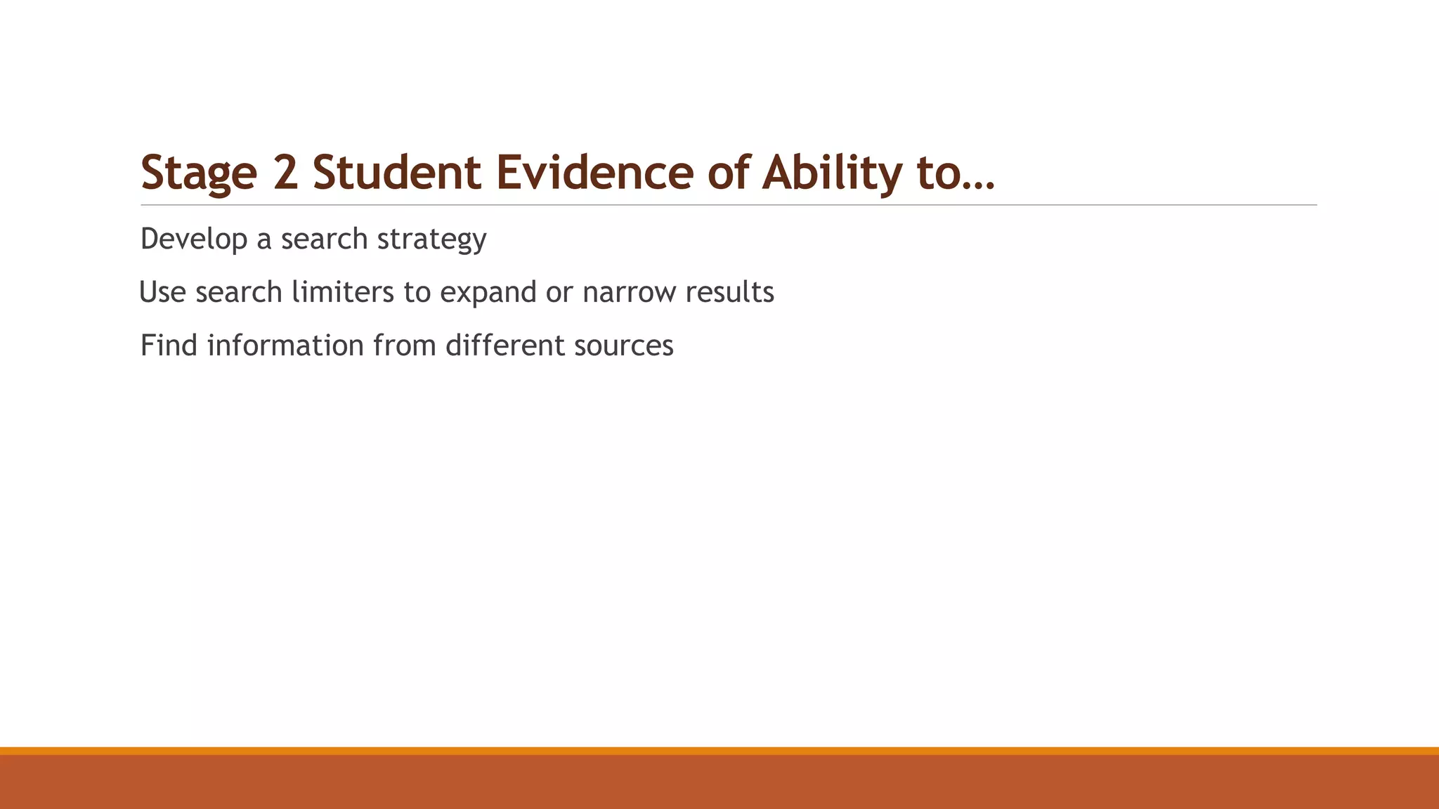 Stage 2 Student Evidence of Ability to…
Develop a search strategy
Use search limiters to expand or narrow results
Find information from different sources
 