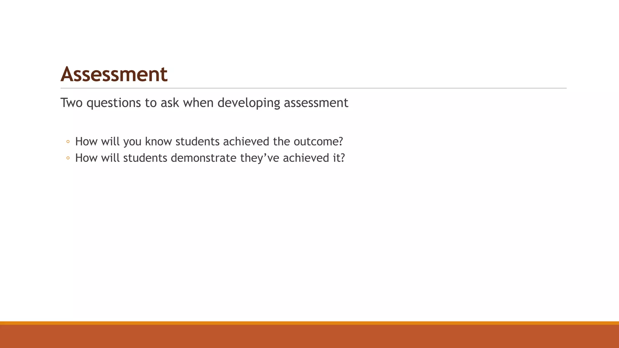 Assessment
Two questions to ask when developing assessment
◦ How will you know students achieved the outcome?
◦ How will students demonstrate they’ve achieved it?
 