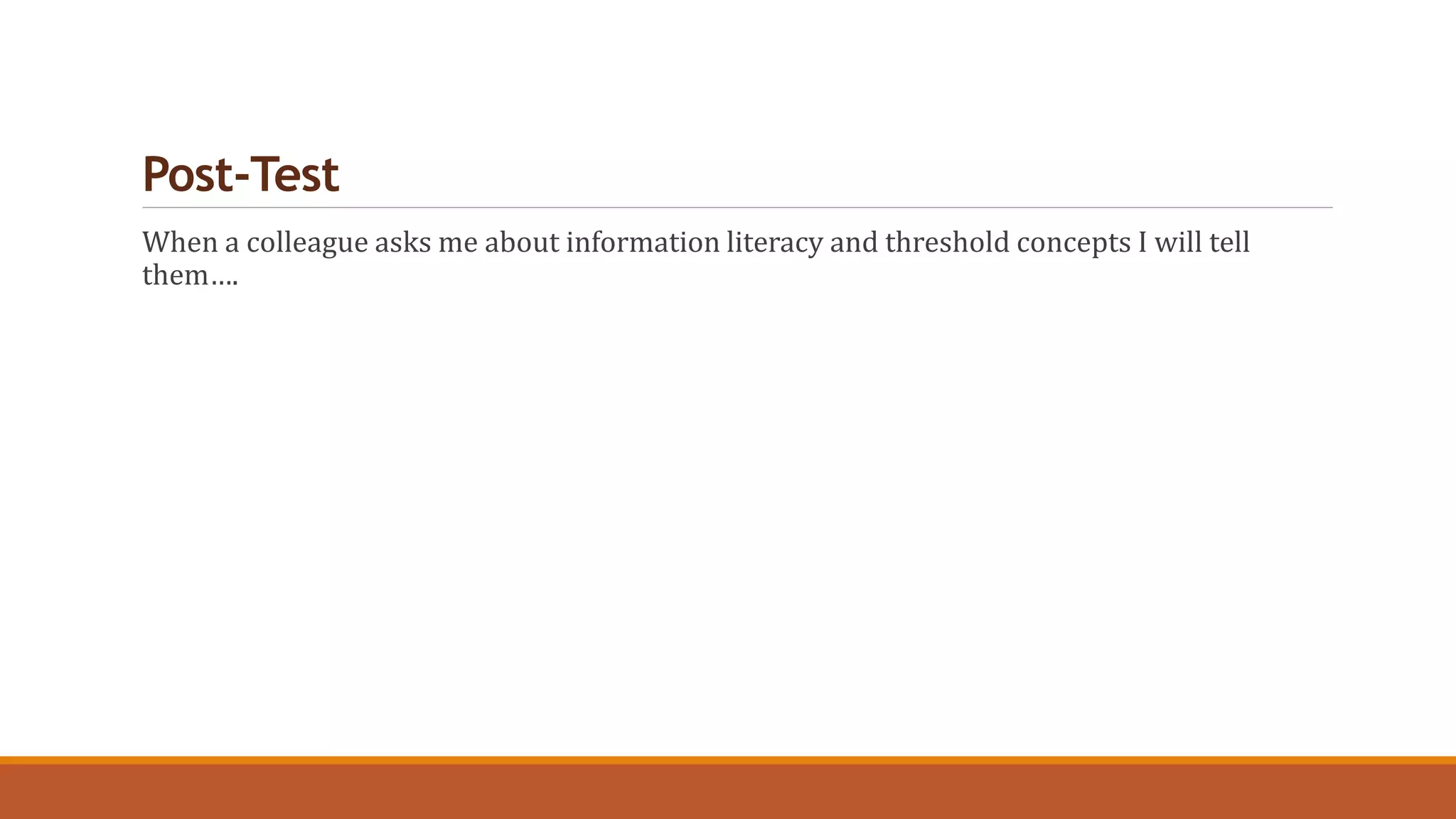 Post-Test
When a colleague asks me about information literacy and threshold concepts I will tell
them….
 