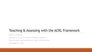 Teaching & Assessing with the ACRL Framework
DIANE FULKERSON
UNIVERSITY OF SOUTH FLORIDA SARASOTA-MANATEE
PLAN FLA MINI -CONFERENCE GULF COAST STATE COLLEGE
SEPTEMBER 11, 2015
 