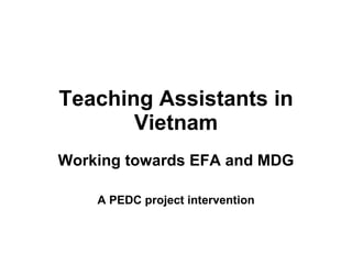 Teaching Assistants in Vietnam Working towards EFA and MDG A PEDC project intervention 