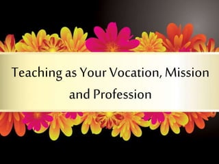 Teachingas Your Vocation, Mission
and Profession
 