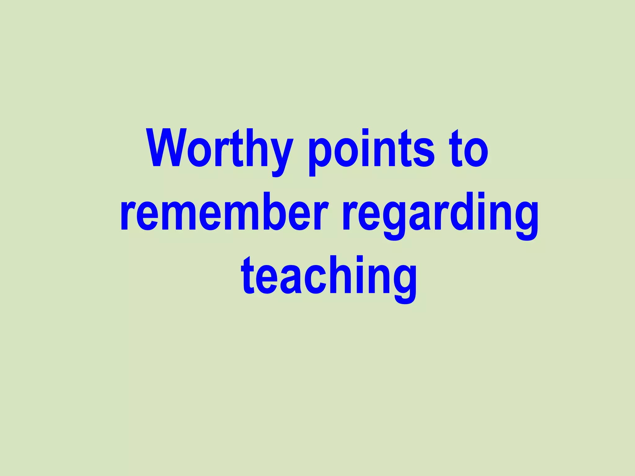Worthy points to
remember regarding
teaching
 