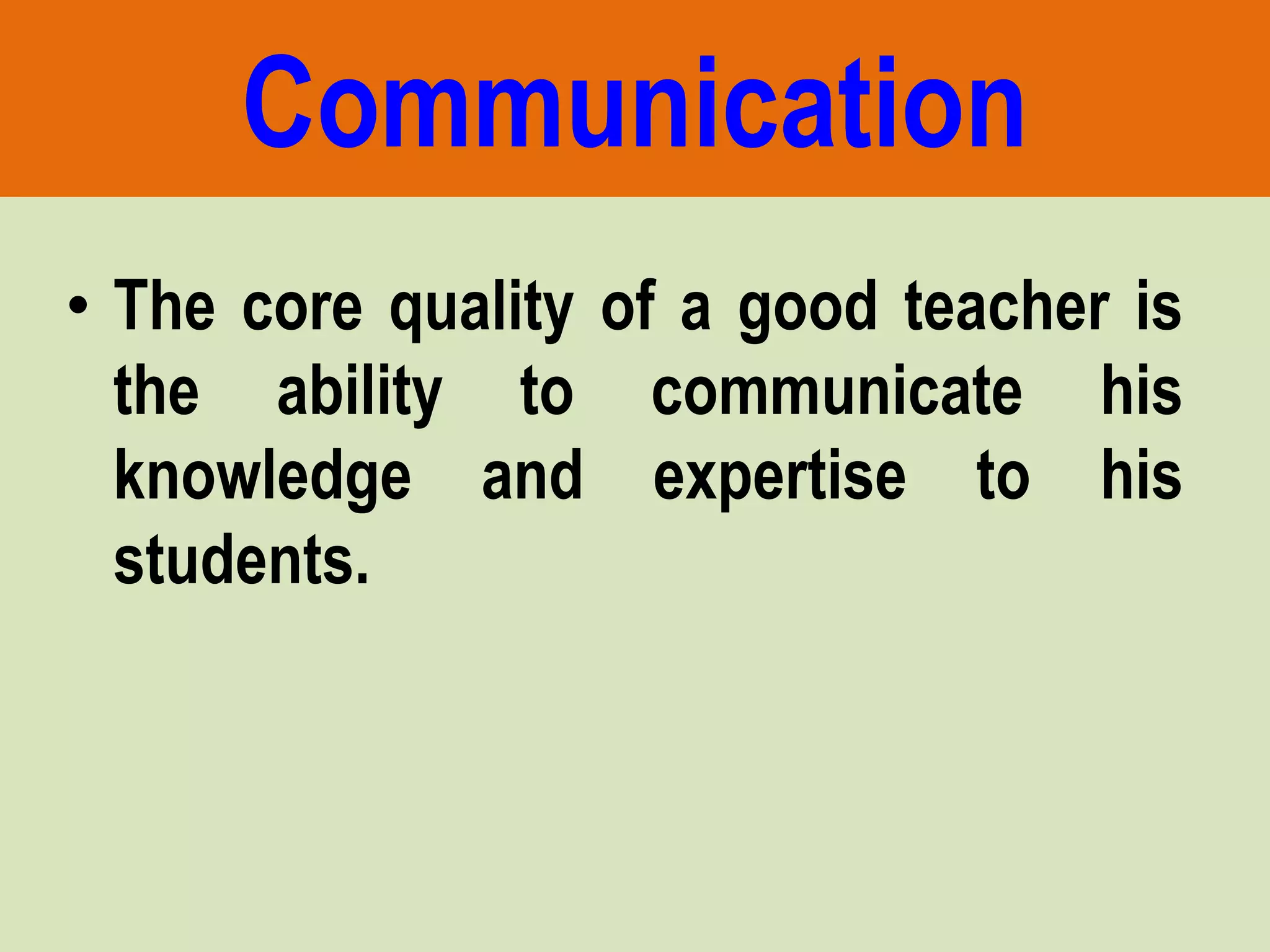 • The core quality of a good teacher is
the ability to communicate his
knowledge and expertise to his
students.
Communication
 