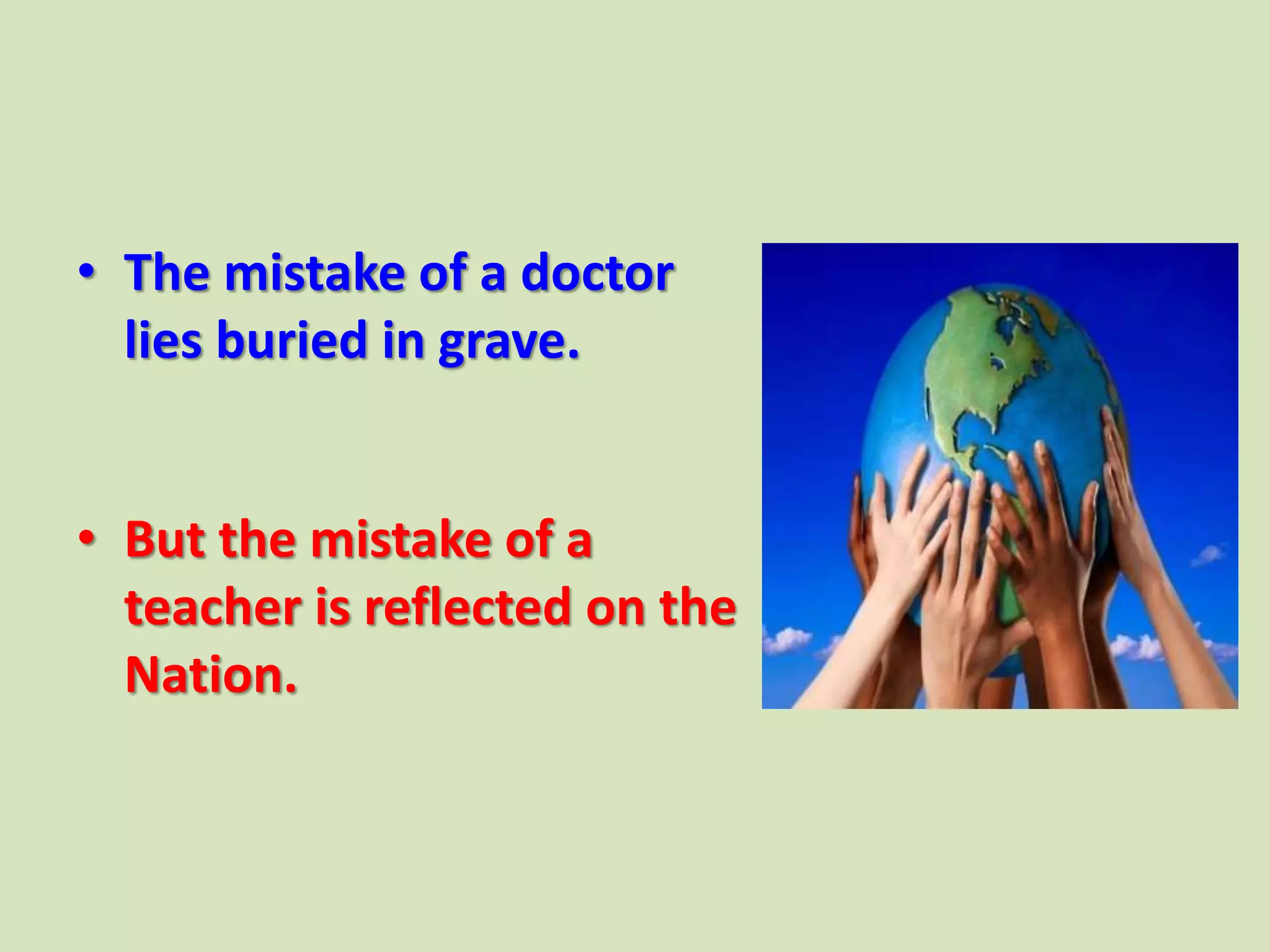 • The mistake of a doctor
lies buried in grave.
• But the mistake of a
teacher is reflected on the
Nation.
 