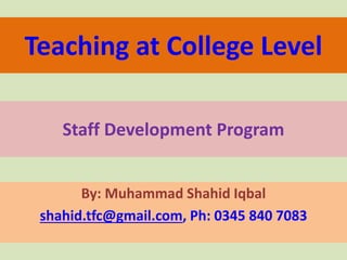 Teaching at College Level
By: Muhammad Shahid Iqbal
shahid.tfc@gmail.com, Ph: 0345 840 7083
Staff Development Program
 