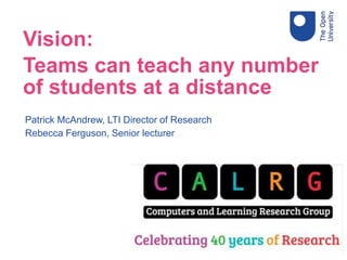 Patrick McAndrew, LTI Director of Research
Rebecca Ferguson, Senior lecturer
Vision:
Teams can teach any number
of students at a distance
 