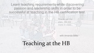 Learn teaching requirements while discovering
passion and leadership skills in order to be
successful at teaching in the HB certification test.
This is just the
plan. We did
more in class…

with Amanda Biles

Teaching at the HB

 