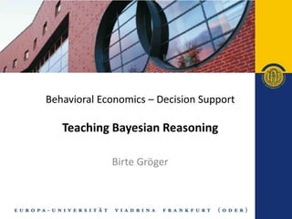 Behavioral Economics – Decision Support

   Teaching Bayesian Reasoning

             Birte Gröger
 