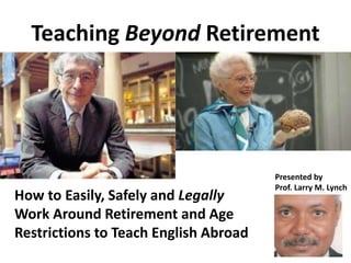 Teaching Beyond Retirement
How to Easily, Safely and Legally
Work Around Retirement and Age
Restrictions to Teach English Abroad
Presented by
Prof. Larry M. Lynch
 