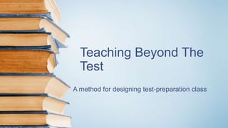 Teaching Beyond The
Test
A method for designing test-preparation class
 