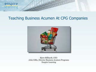 Teaching Business Acumen At CPG Companies Bjorn Billhardt, CEO  John Gillis, Director Business Acumen Programs Enspire Learning 