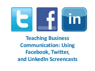 Teaching Business
Communication: Using
Facebook, Twitter,
and LinkedIn Screencasts
 