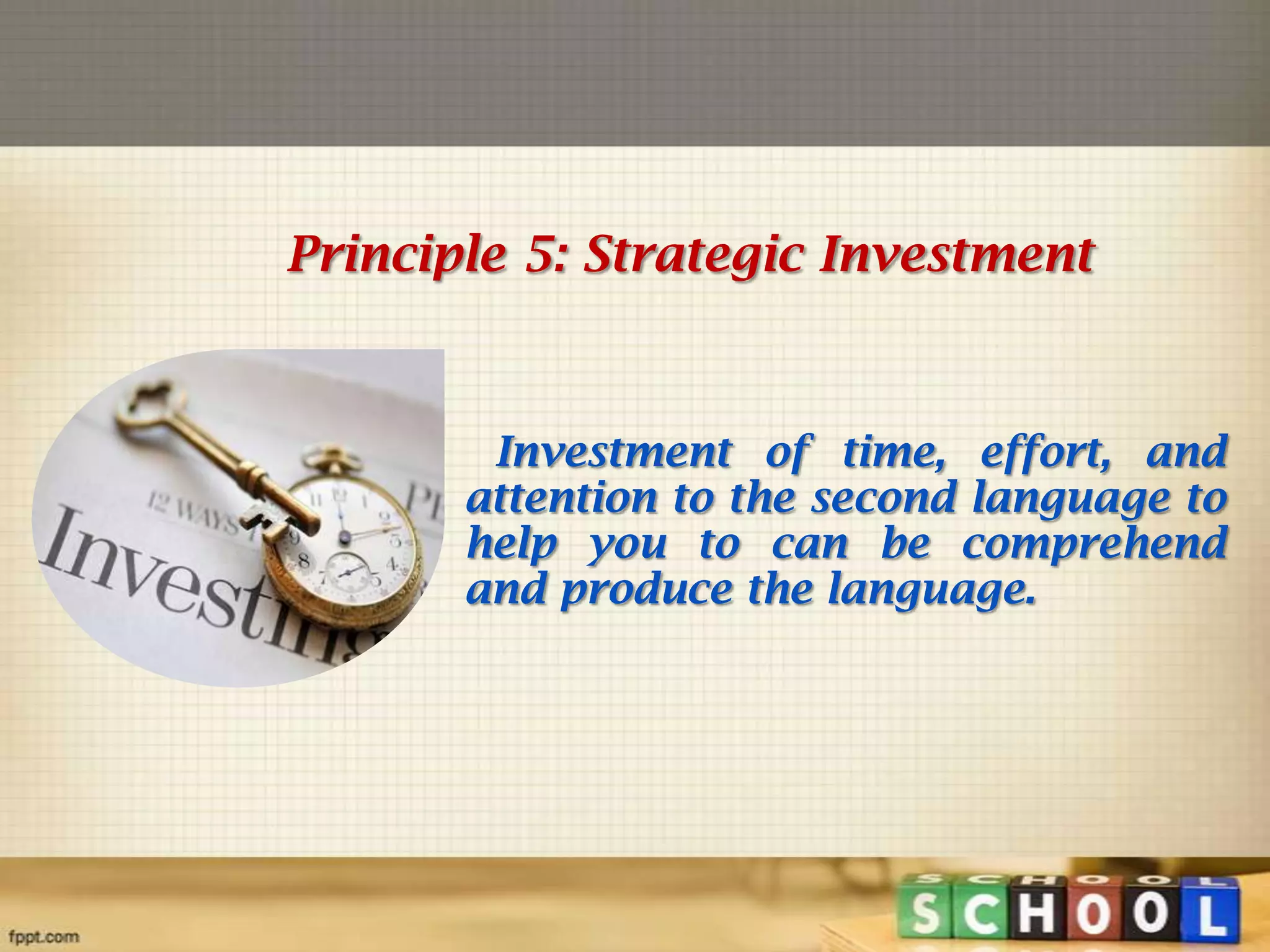 Principle 5: Strategic Investment

Investment of time, effort, and
attention to the second language to
help you to can be comprehend
and produce the language.

 