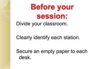 Before your
       session:
Divide your classroom.

Clearly identify each station.

Secure an empty paper to each
 desk.
 
