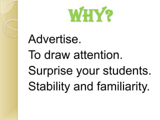 WHY?
Advertise.
To draw attention.
Surprise your students.
Stability and familiarity.
 