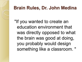 Brain Rules, Dr. John Medina

"If you wanted to create an
  education environment that
  was directly opposed to what
  the brain was good at doing,
  you probably would design
  something like a classroom. "
 