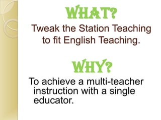 WHAT?
Tweak the Station Teaching
  to fit English Teaching.

         WHY?
To achieve a multi-teacher
 instruction with a single
 educator.
 