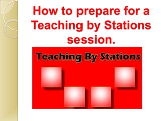 How to prepare for a
Teaching by Stations
      session.
 