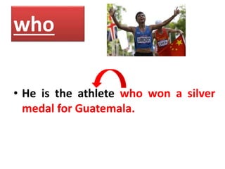 who
• He is the athlete who won a silver
medal for Guatemala.
 
