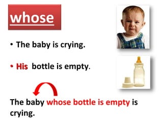 whose
• The baby is crying.
• His bottle is empty.
The baby whose bottle is empty is
crying.
 