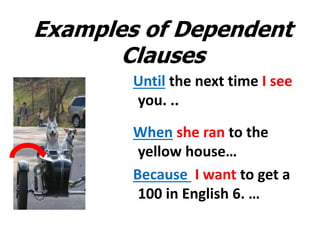 Examples of Dependent
Clauses
Until the next time I see
you. ..
When she ran to the
yellow house…
Because I want to get a
100 in English 6. …
 