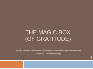 Effie Kyrikakis - Winners Education

THE MAGIC BOX
(OF GRATITUDE)
References
Emmons and McCullough- Counting Blessings Versus Burdens
Dr Daniel Seligman –The Three Blessings

Julia K. Boehm and Sonja Lyubomirsky– The Promise of Sustainable Happiness
Dr Daniel Kahneman – The Riddle of experience versus Memory
Kipp.org – Character Strengths and Corresponding Behaviours

 