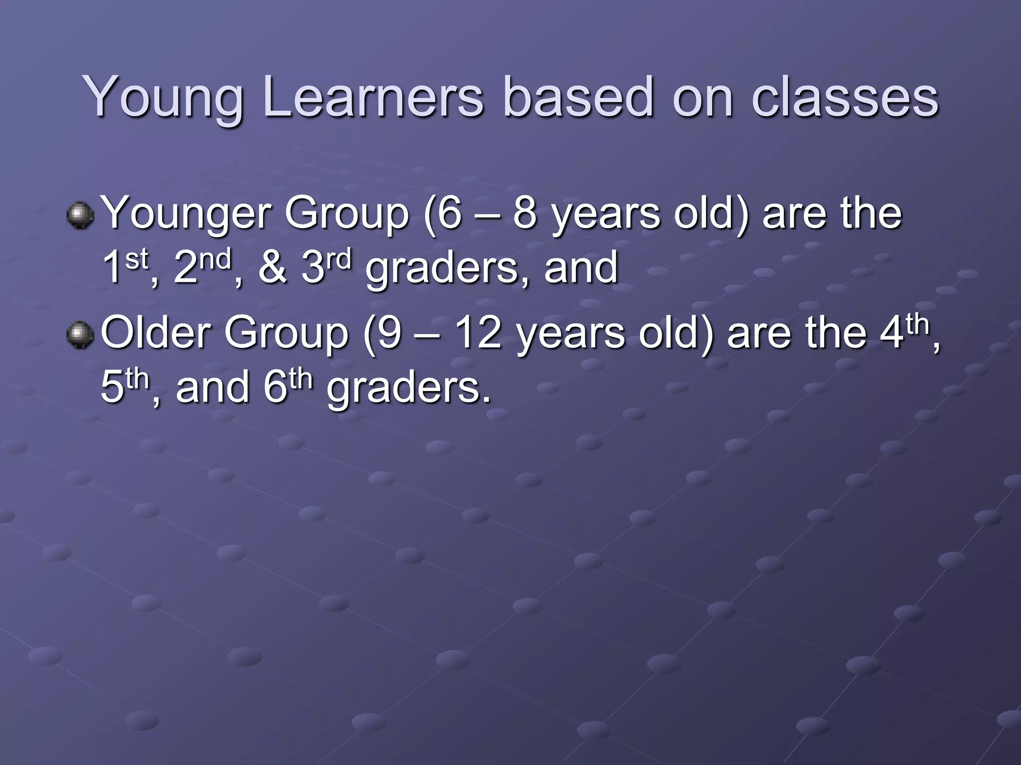 Young Learners based on classes
Younger Group (6 – 8 years old) are the
1st, 2nd, & 3rd graders, and
Older Group (9 – 12 years old) are the 4th,
5th, and 6th graders.
 