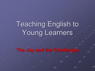Teaching English to
Young Learners
The Joy and the Challenges
 