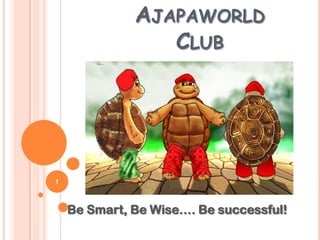AJAPAWORLD
CLUB
Be Smart, Be Wise…. Be successful!
1
 
