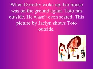 When Dorothy woke up, her house was on the ground again. Toto ran outside. He wasn't even scared. This picture by Jaclyn shows Toto outside. 