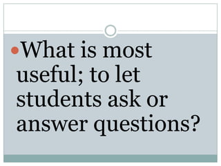 What is most

useful; to let
students ask or
answer questions?

 
