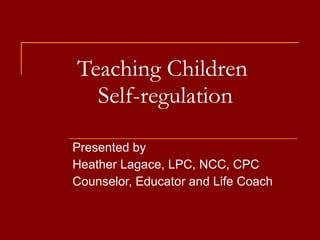 Teaching Children  Self-regulation Presented by Heather Lagace, LPC, NCC, CPC Counselor, Educator and Life Coach 