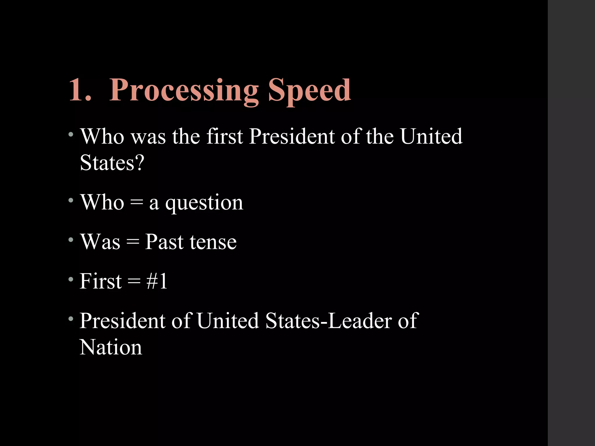 1. Processing Speed
• Who was the first President of the United
States?
• Who = a question
• Was = Past tense
• First = #1
• President of United States-Leader of
Nation
 