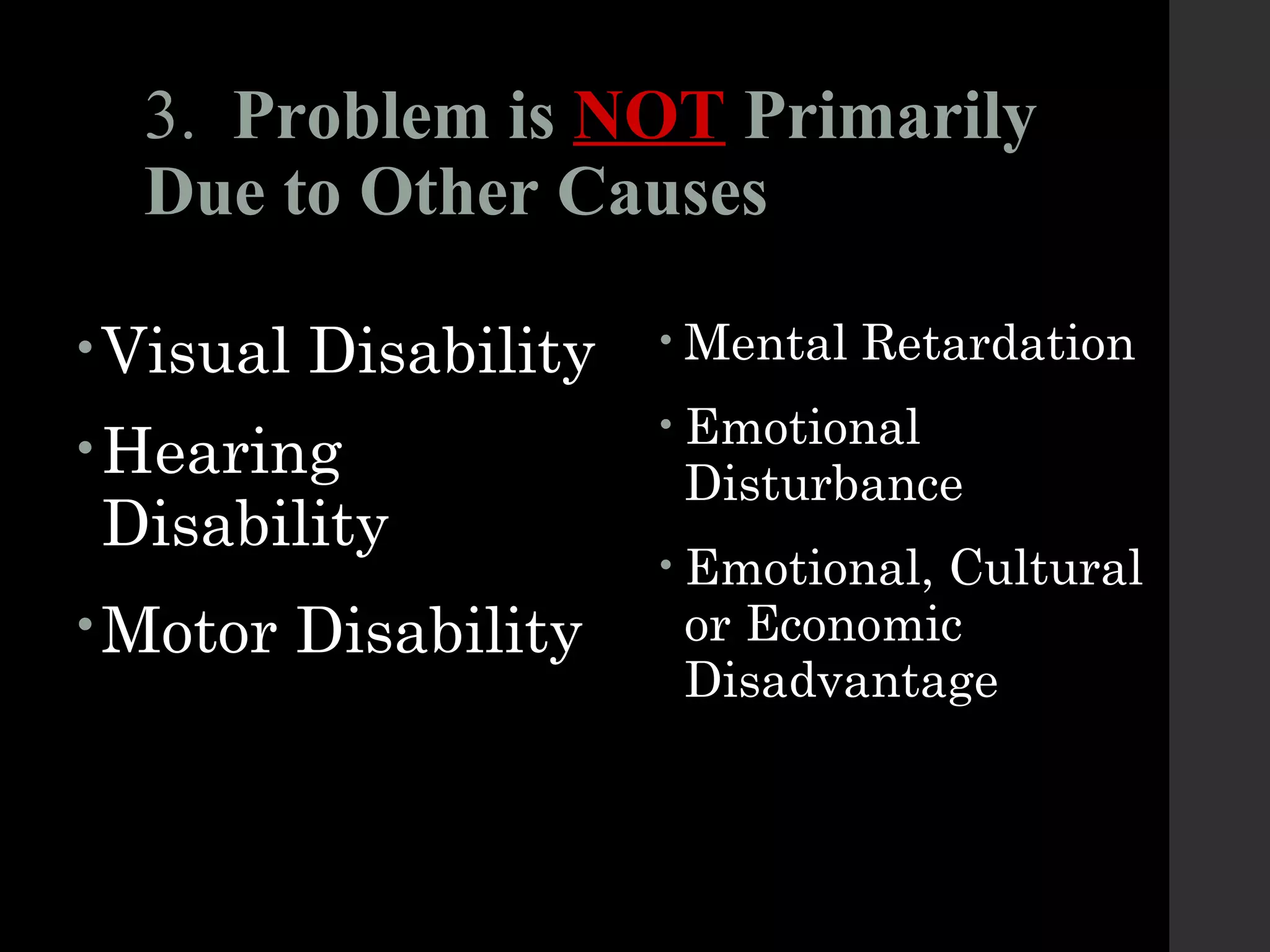 3. Problem is NOT Primarily
Due to Other Causes
•Visual Disability
•Hearing
Disability
•Motor Disability
• Mental Retardation
• Emotional
Disturbance
• Emotional, Cultural
or Economic
Disadvantage
 