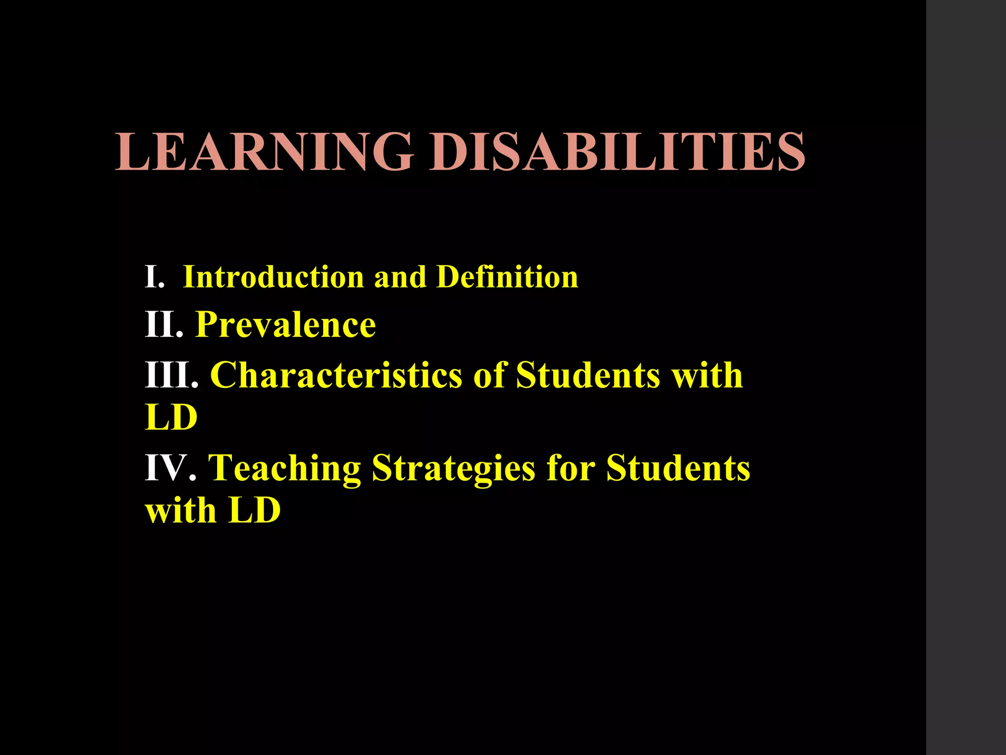 LEARNING DISABILITIES
I. Introduction and Definition
II. Prevalence
III. Characteristics of Students with
LD
IV. Teaching Strategies for Students
with LD
 